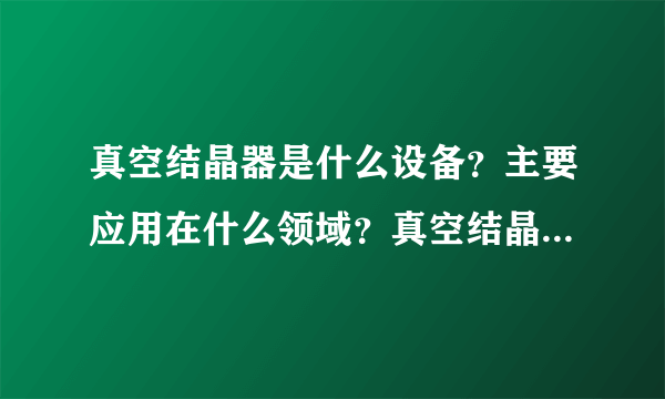 真空结晶器是什么设备？主要应用在什么领域？真空结晶和蒸发结晶有什么区别吗？国内企业有哪些？