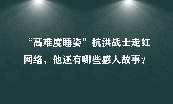 “高难度睡姿”抗洪战士走红网络，他还有哪些感人故事？