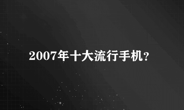 2007年十大流行手机？