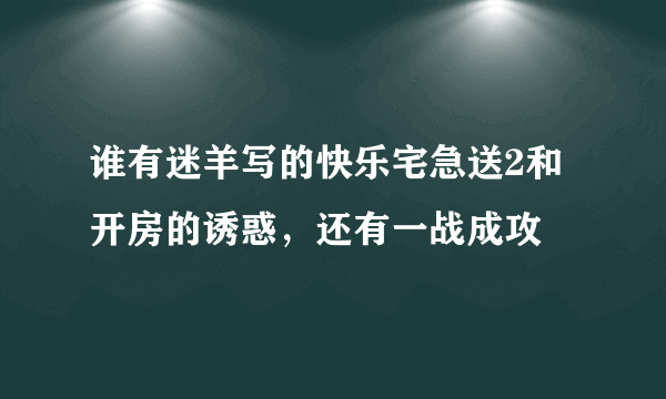 谁有迷羊写的快乐宅急送2和开房的诱惑，还有一战成攻