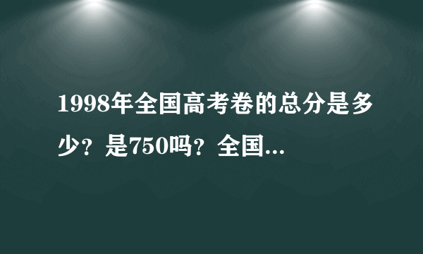 1998年全国高考卷的总分是多少？是750吗？全国状元多少分？