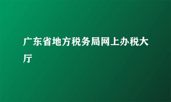 广东省地方税务局网上办税大厅