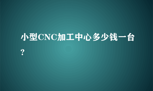 小型CNC加工中心多少钱一台?