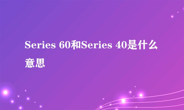 Series 60和Series 40是什么意思