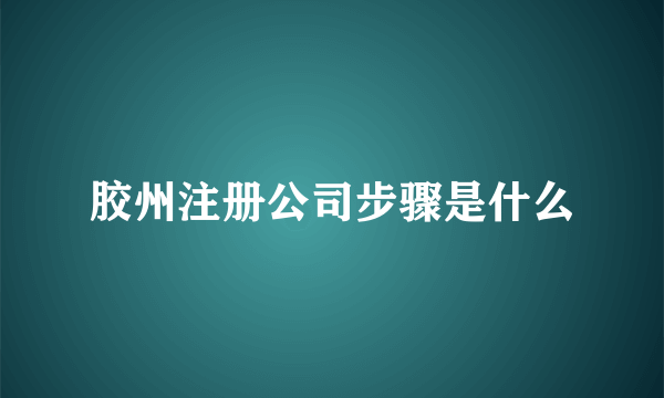 胶州注册公司步骤是什么