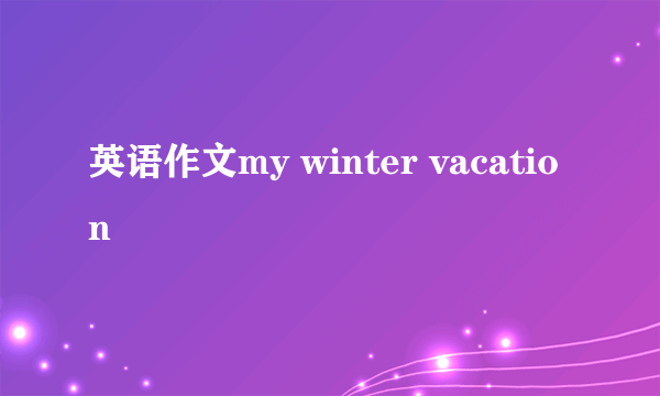 英语作文my winter vacation