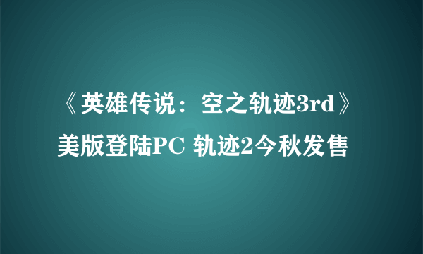 《英雄传说：空之轨迹3rd》美版登陆PC 轨迹2今秋发售