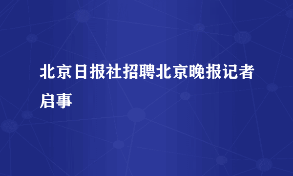 北京日报社招聘北京晚报记者启事