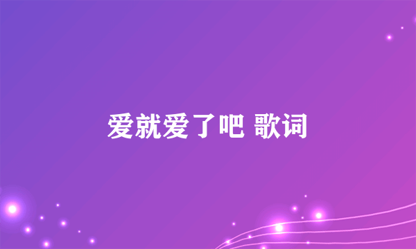 爱就爱了吧 歌词