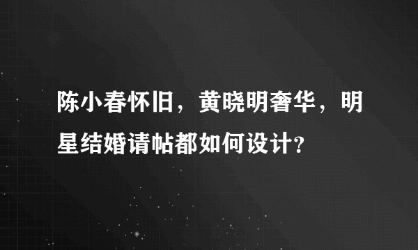 陈小春怀旧，黄晓明奢华，明星结婚请帖都如何设计？