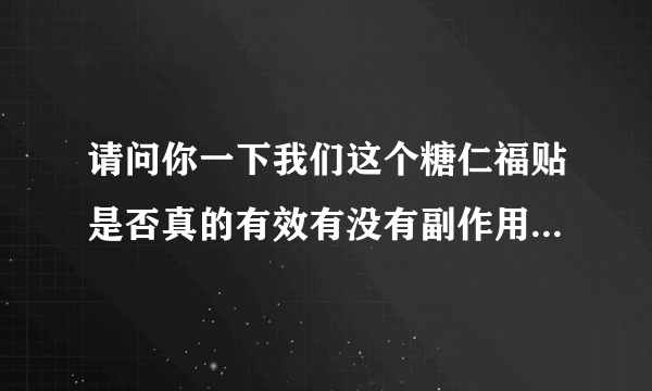 请问你一下我们这个糖仁福贴是否真的有效有没有副作用我听说你们这个药对穷人国家是不是有补贴？