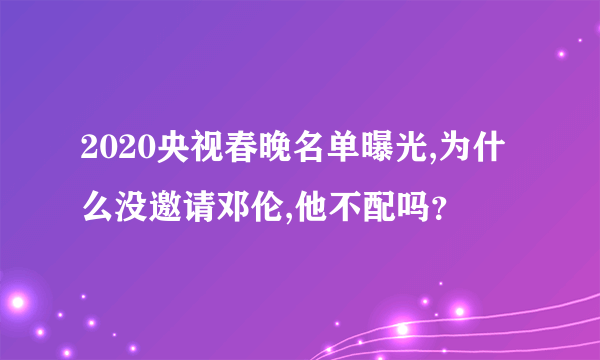 2020央视春晚名单曝光,为什么没邀请邓伦,他不配吗？