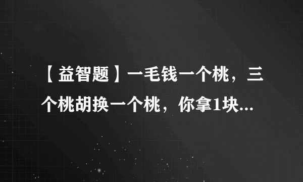 【益智题】一毛钱一个桃，三个桃胡换一个桃，你拿1块钱能吃几个桃？