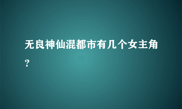 无良神仙混都市有几个女主角？