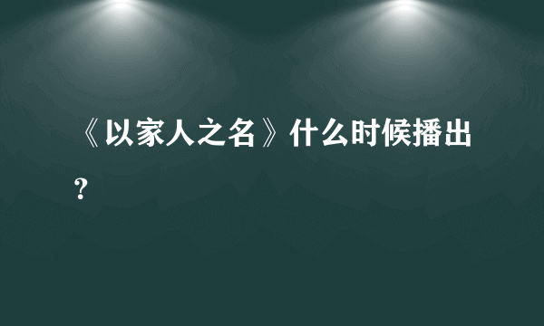 《以家人之名》什么时候播出？