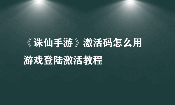 《诛仙手游》激活码怎么用 游戏登陆激活教程