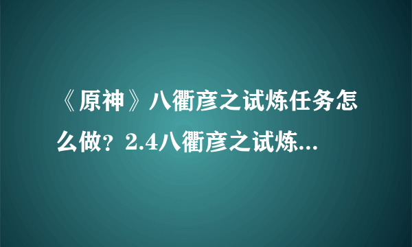 《原神》八衢彦之试炼任务怎么做？2.4八衢彦之试炼任务图文攻略