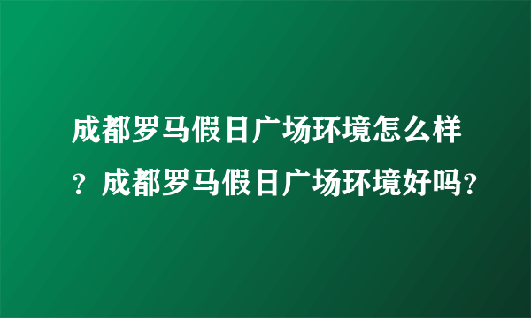 成都罗马假日广场环境怎么样？成都罗马假日广场环境好吗？