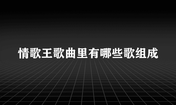 情歌王歌曲里有哪些歌组成