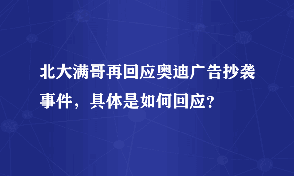 北大满哥再回应奥迪广告抄袭事件，具体是如何回应？