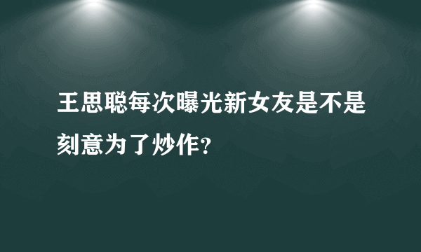 王思聪每次曝光新女友是不是刻意为了炒作？