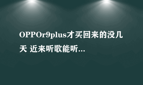 OPPOr9plus才买回来的没几天 近来听歌能听见电流声丝丝的 带上耳机却没有 那位大神告诉我是