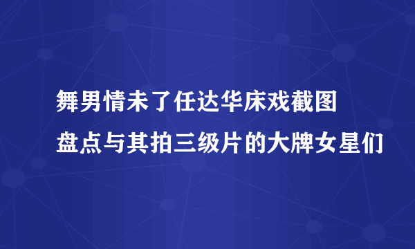 舞男情未了任达华床戏截图 盘点与其拍三级片的大牌女星们