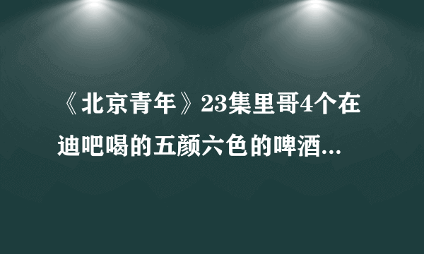 《北京青年》23集里哥4个在迪吧喝的五颜六色的啤酒叫什么？