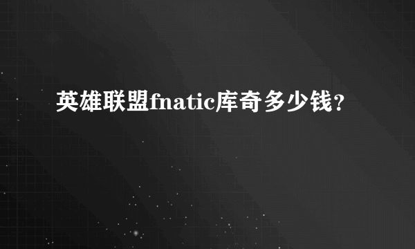 英雄联盟fnatic库奇多少钱？