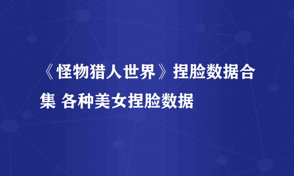 《怪物猎人世界》捏脸数据合集 各种美女捏脸数据