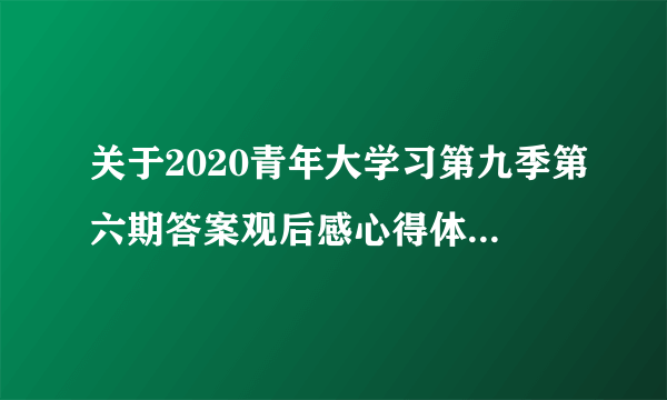 关于2020青年大学习第九季第六期答案观后感心得体会精选【5篇】