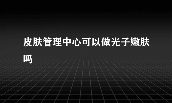 皮肤管理中心可以做光子嫩肤吗