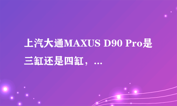 上汽大通MAXUS D90 Pro是三缸还是四缸，上汽大通MAXUS D90