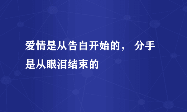 爱情是从告白开始的， 分手是从眼泪结束的