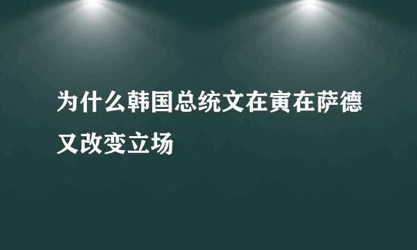 为什么韩国总统文在寅在萨德又改变立场