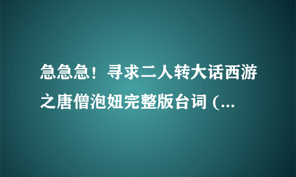 急急急！寻求二人转大话西游之唐僧泡妞完整版台词 (包括前面的脑筋急转弯)