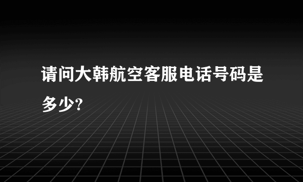 请问大韩航空客服电话号码是多少?