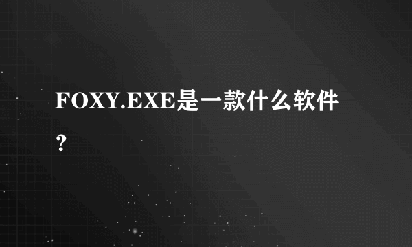 FOXY.EXE是一款什么软件？