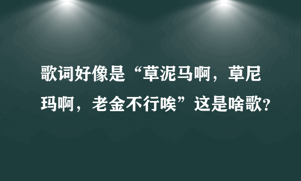 歌词好像是“草泥马啊，草尼玛啊，老金不行唉”这是啥歌？