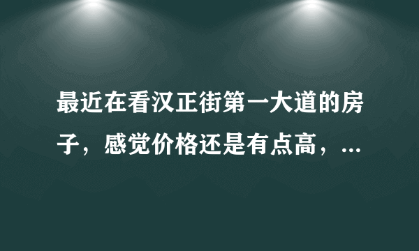 最近在看汉正街第一大道的房子，感觉价格还是有点高，这个小区之前价格如何？大概多少钱？