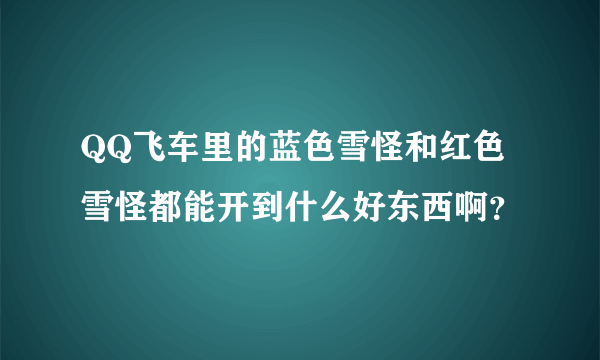 QQ飞车里的蓝色雪怪和红色雪怪都能开到什么好东西啊？