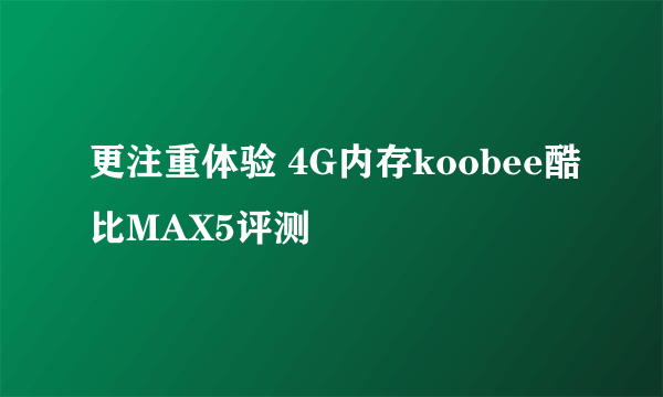 更注重体验 4G内存koobee酷比MAX5评测