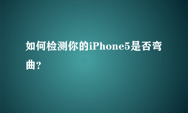 如何检测你的iPhone5是否弯曲？