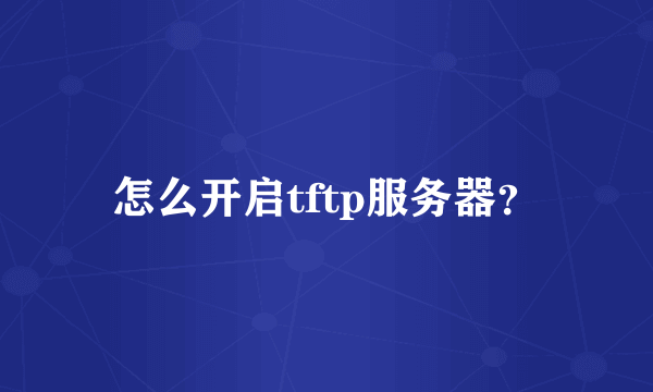 怎么开启tftp服务器？