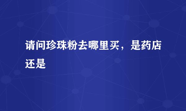 请问珍珠粉去哪里买，是药店还是