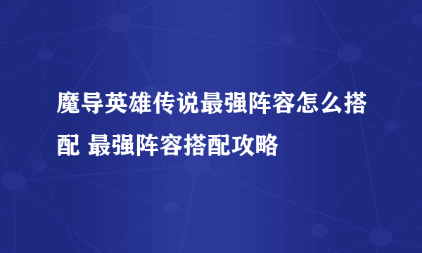 魔导英雄传说最强阵容怎么搭配 最强阵容搭配攻略