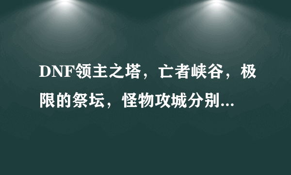 DNF领主之塔，亡者峡谷，极限的祭坛，怪物攻城分别开放的时间是多少？