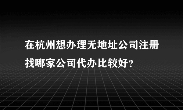 在杭州想办理无地址公司注册找哪家公司代办比较好？