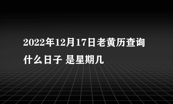 2022年12月17日老黄历查询什么日子 是星期几