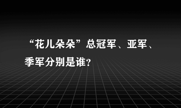 “花儿朵朵”总冠军、亚军、季军分别是谁？